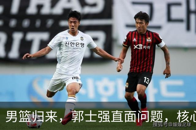 男篮归来，郭士强直面问题，核心缺失痛失荣光